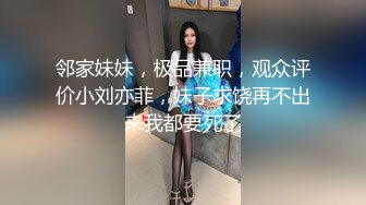 邻家妹妹，极品兼职，观众评价小刘亦菲，妹子求饶再不出来我都要死了