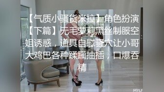 【气质小骚货米拉】角色扮演【下篇】无毛萝莉黑丝制服空姐诱惑，道具自慰骚穴让小哥大鸡巴各种蹂躏抽插，口爆吞精