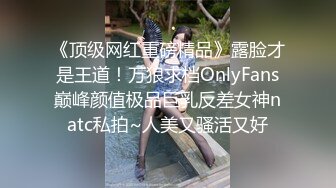 《顶级网红重磅精品》露脸才是王道！万狼求档OnlyFans巅峰颜值极品巨乳反差女神natc私拍~人美又骚活又好