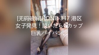 [无码破解]HONB-347 港区女子発見！脱いだらGカップ巨乳パイパン。