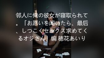 邻人に俺の彼女が寝取られて。「お愿いを闻いたら、最后、しつこくセックス求めてくるオジさん」编 穂花あいり