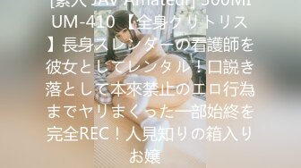 [素人 JAV Amateur] 300MIUM-410 【全身クリトリス】長身スレンダーの看護師を彼女としてレンタル！口説き落として本來禁止のエロ行為までヤリまくった一部始終を完全REC！人見知りの箱入りお嬢�