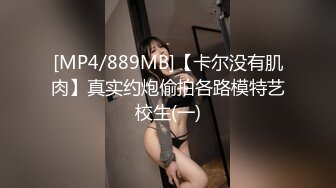 [MP4/889MB]【卡尔没有肌肉】真实约炮偷拍各路模特艺校生(一)