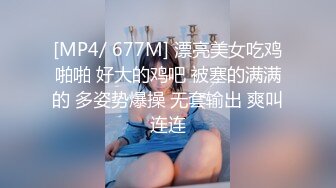 [MP4/ 677M] 漂亮美女吃鸡啪啪 好大的鸡吧 被塞的满满的 多姿势爆操 无套输出 爽叫连连