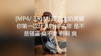 [MP4/ 381M] 漂亮大奶美眉 你第一次什么时候 去年 是不是骚逼 爽不爽 啊啊 爽