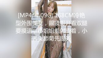 [MP4/ 1.09G] 168CM冷艳型外围美女，眼镜哥开看双腿要摸逼，小姐姐羞射捂着，小舌头舔菊先服务