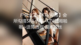 ❤️户外女王【KTV勾搭】会所勾搭SPA小哥~KTV包厢啪啪~话筒自慰 淫水拉丝