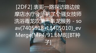 [2DF2] 表哥一路探访路边按摩店水疗会所挑了个骚女技师洗浴毒龙吹箫一条龙服务 - soav(7405918-13405010)_evMerge[MP4/91.6MB][BT种子]