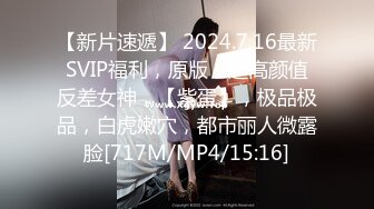 【新片速遞】 2024.7.16最新SVIP福利，原版，超高颜值反差女神，【紫蛋】，极品极品，白虎嫩穴，都市丽人微露脸[717M/MP4/15:16]