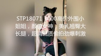 STP18071 3000高价外围小姐姐，颜值女神，美乳翘臀大长腿，超清画质偷拍劲爆刺激