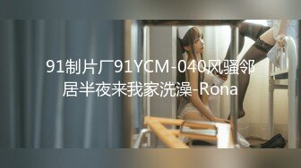 91制片厂91YCM-040风骚邻居半夜来我家洗澡-Rona