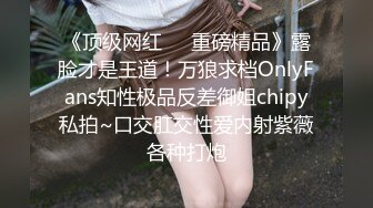 《顶级网红❤️重磅精品》露脸才是王道！万狼求档OnlyFans知性极品反差御姐chipy私拍~口交肛交性爱内射紫薇各种打炮