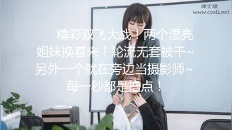 ❤️精彩双飞大战！两个漂亮姐妹换着来！轮流无套被干~另外一个就在旁边当摄影师~ 每一秒都是撸点！