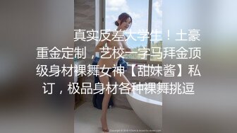 ❤️❤️真实反差大学生！土豪重金定制，艺校一字马拜金顶级身材裸舞女神【甜妹酱】私订，极品身材各种裸舞挑逗