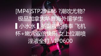 [MP4]STP29386 ?潮吹尤物? 极品加拿大华裔海外留学生 ▌小水水 ▌圣诞夜的侍奉 飞机杯+嫩穴双倍快乐 女上位潮喷淫液全打 VIP0600