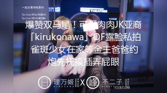 爆赞双马尾！可爱肉肉JK亚裔「kirukonawa」OF露脸私拍 雀斑少女在家等金主爸爸约炮先抚摸插弄屁眼