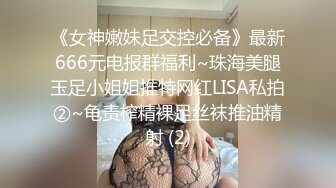 《女神嫩妹足交控必备》最新666元电报群福利~珠海美腿玉足小姐姐推特网红LISA私拍②~龟责榨精裸足丝袜推油精射 (2)