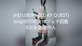 (HD1080P)(GLORY QUEST)(ovg00208)女体フェチ図鑑6完全全裸99人