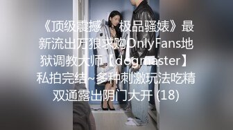 《顶级震撼㊙️极品骚婊》最新流出万狼求购OnlyFans地狱调教大师【dogmaster】私拍完结~多种刺激玩法吃精双通露出阴门大开 (18)