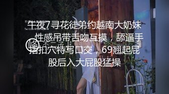 午夜7寻花徒弟约越南大奶妹，性感吊带舌吻互摸，舔逼手指扣穴特写口交，69翘起屁股后入大屁股猛操