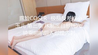 ♒露脸COSER♒极品反差婊小玉儿 第三季 JK制服自慰玩穴 骑乘啪啪后入怼操内射