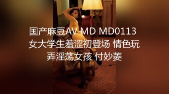 国产麻豆AV MD MD0113 女大学生羞涩初登场 情色玩弄淫荡女孩 付妙菱