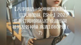 【八字爆奶☆女神嫩逼美鲍】♡♥巨乳爆奶妹『Shir』2023最新订阅啪啪私拍 极品炮架被男友各种操 高清1080P版 (7)