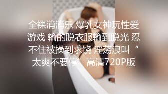 全裸消消乐 爆乳女神玩性爱游戏 输的脱衣服输到脱光 忍不住被操到求饶 淫荡浪叫“太爽不要停”高清720P版