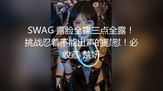 SWAG 露脸全裸三点全露！挑战忍着不能出声的慰慰！必收藏 楚妍