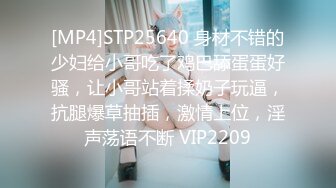 [MP4]STP25640 身材不错的少妇给小哥吃了鸡巴舔蛋蛋好骚，让小哥站着揉奶子玩逼，抗腿爆草抽插，激情上位，淫声荡语不断 VIP2209