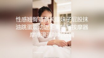 性感翘臀苗条长腿妹子屁股抹油跳蛋震动近距离特写按摩器摩擦逼逼呻吟娇喘