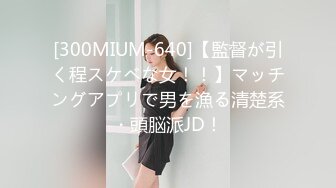 [300MIUM-640]【監督が引く程スケベな女！！】マッチングアプリで男を漁る清楚系・頭脳派JD！