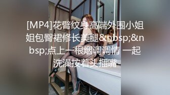 [MP4]花臂纹身高端外围小姐姐包臀裙修长美腿&nbsp;&nbsp;点上一根烟调调情 一起洗澡按着头插嘴