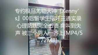 专约极品尤物大神『Kenny’s』00后留学生指奸三通实录 心理防线完全击溃 爽叫到失声 被三个男人一齐上[MP4/572MB]