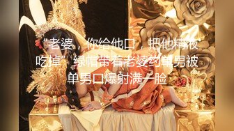 “老婆，你给他口，把他精液吃掉”绿帽带着老婆约单男被单男口爆射满一脸