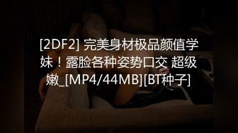 [2DF2] 完美身材极品颜值学妹！露脸各种姿势口交 超级嫩_[MP4/44MB][BT种子]