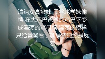 清纯女高嫩妹 黑丝JK学妹偷情 在大鸡巴爸爸的鸡巴下变成淫荡的骚母狗 淫荡的模样只给爸爸看，越是清纯约是反差