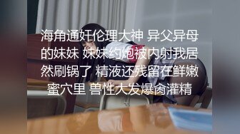 海角通奸伦理大神 异父异母的妹妹 妹妹约炮被内射我居然刷锅了 精液还残留在鲜嫩蜜穴里 兽性大发爆肏灌精