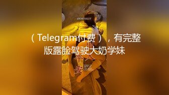 （Telegram付费），有完整版露脸驾驶大奶学妹