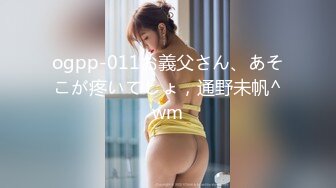 ogpp-011お義父さん、あそこが疼いてしょ，通野未帆^wm