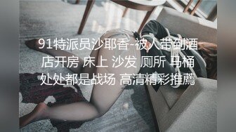 91特派员沙耶香-被人带到酒店开房 床上 沙发 厕所 马桶处处都是战场 高清精彩推薦