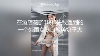 在酒店花了3000块钱遇到的一个外围女肤白貌美奶子大