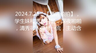 2024.7.28，【酒店偷拍】，学生妹和男友开房，深夜啪啪，清秀可人身材一流，主动含鸡巴