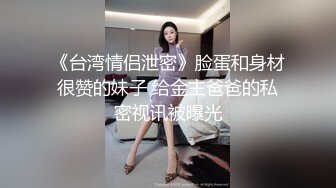 《台湾情侣泄密》脸蛋和身材很赞的妹子 给金主爸爸的私密视讯被曝光