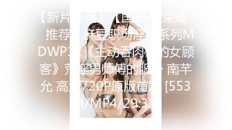 【新片速遞】【国产AV荣耀❤️推荐】麻豆职场淫行系列MDWP12《主动吞肉棒的女顾客》荒淫男师傅的服务 南芊允 高清720P原版首发 [553M/MP4/29:31]