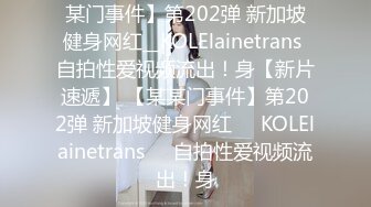 某门事件】第202弹 新加坡健身网红__KOLElainetrans 自拍性爱视频流出！身【新片速遞】 【某某门事件】第202弹 新加坡健身网红❤️KOLElainetrans❤️自拍性爱视频流出！身