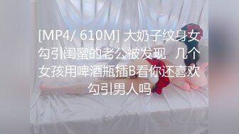 [MP4/ 610M] 大奶子纹身女勾引闺蜜的老公被发现⭐几个女孩用啤酒瓶插B看你还喜欢勾引男人吗