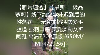 【新片速遞】【最新❤️极品萝莉】线下约会学妹迟到后的性惩罚❤️无套抽插猛操多毛骚逼 强制口爆 美乳萝莉女神阿雅 高清720P原版 [650M/MP4/20:56]