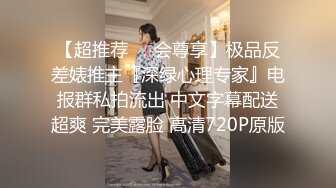 【超推荐❤️会尊享】极品反差婊推主『深绿心理专家』电报群私拍流出 中文字幕配送超爽 完美露脸 高清720P原版