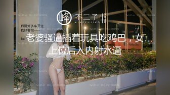 老婆骚逼插着玩具吃鸡巴，女上位后入内射水逼